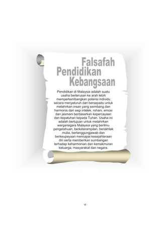vi
Pendidikan di Malaysia adalah suatu
usaha berterusan ke arah lebih
memperkembangkan potensi individu
secara menyeluruh dan bersepadu untuk
melahirkan insan yang seimbang dan
harmonis dari segi intelek, rohani, emosi
dan jasmani berdasarkan kepercayaan
dan kepatuhan kepada Tuhan. Usaha ini
adalah bertujuan untuk melahirkan
warganegara Malaysia yang berilmu
pengetahuan, berketerampilan, berakhlak
mulia, bertanggungjawab dan
berkeupayaan mencapai kesejahteraan
diri serta memberikan sumbangan
terhadap keharmonian dan kemakmuran
keluarga, masyarakat dan negara.
vi
 