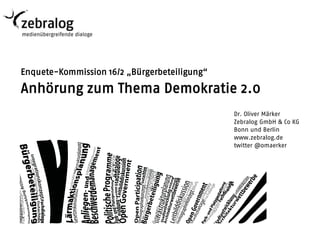 Enquete-Kommission 16/2 „Bürgerbeteiligung“

Anhörung zum Thema Demokratie 2.0
                                              Dr. Oliver Märker
                                              Zebralog GmbH & Co KG
                                              Bonn und Berlin
                                              www.zebralog.de
                                              twitter @omaerker
 
