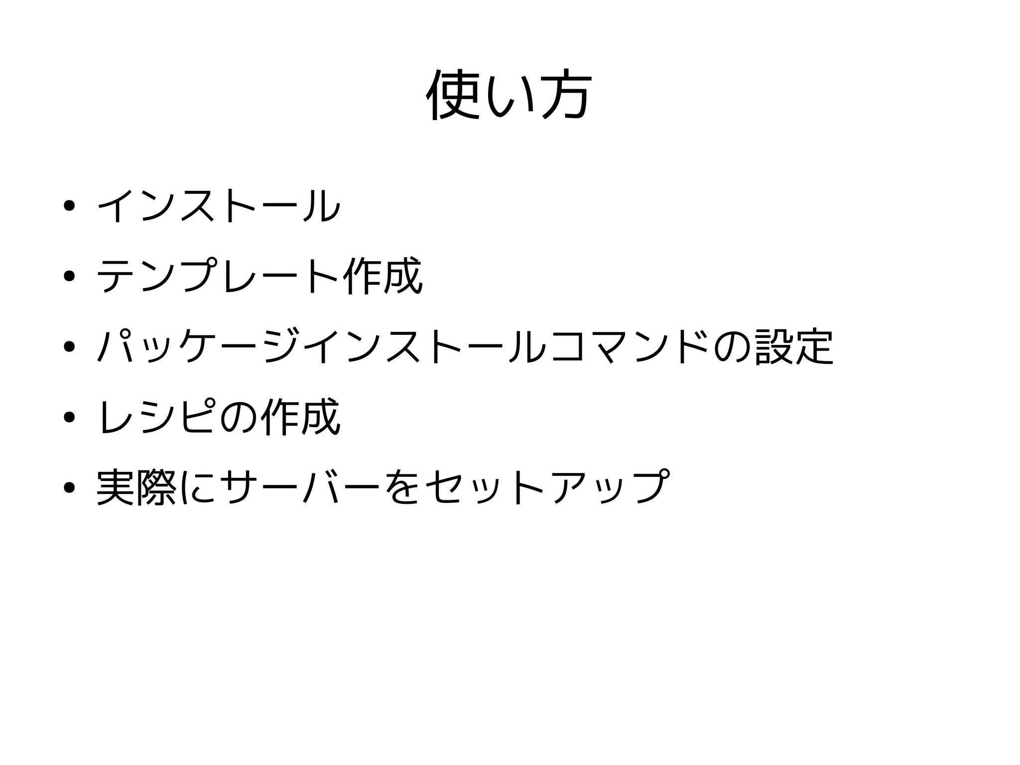 使い方
●
    インストール
●
    テンプレート作成
●
    パッケージインストールコマンドの設定
●
    レシピの作成
●
    実際にサーバーをセットアップ
 