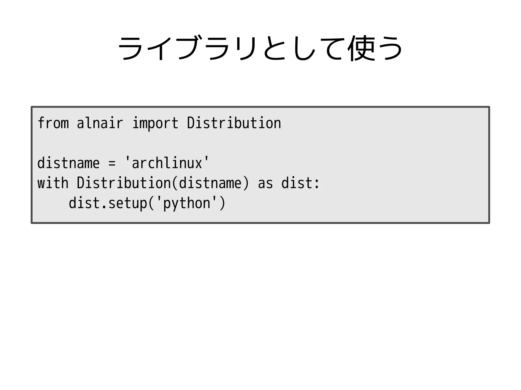 ライブラリとして使う

from alnair import Distribution

distname = 'archlinux'
with Distribution(distname) as dist:
    dist.setup('python')
 