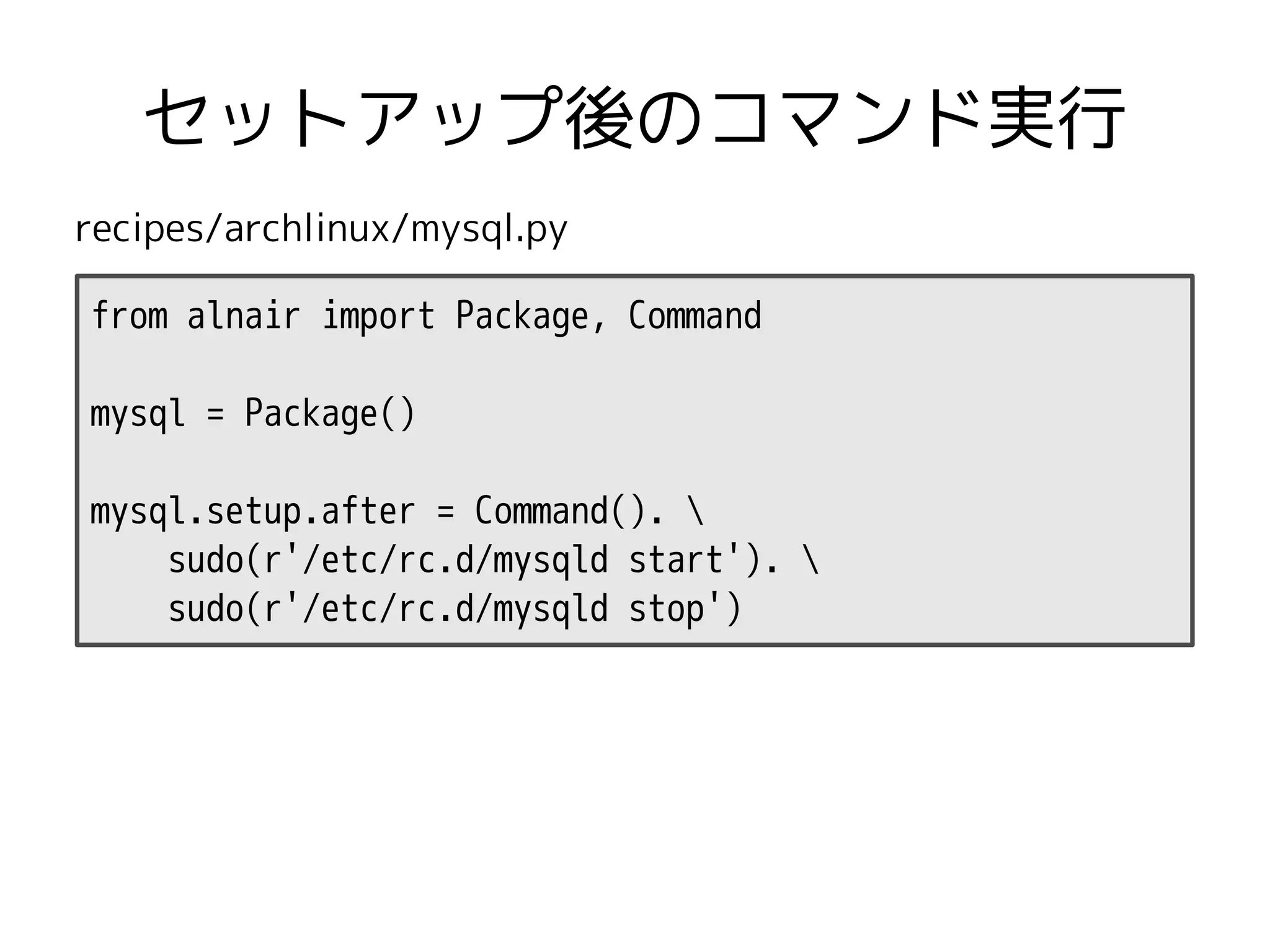 セットアップ後のコマンド実行
recipes/archlinux/mysql.py

from alnair import Package, Command

mysql = Package()

mysql.setup.after = Command(). 
    sudo(r'/etc/rc.d/mysqld start'). 
    sudo(r'/etc/rc.d/mysqld stop')
 