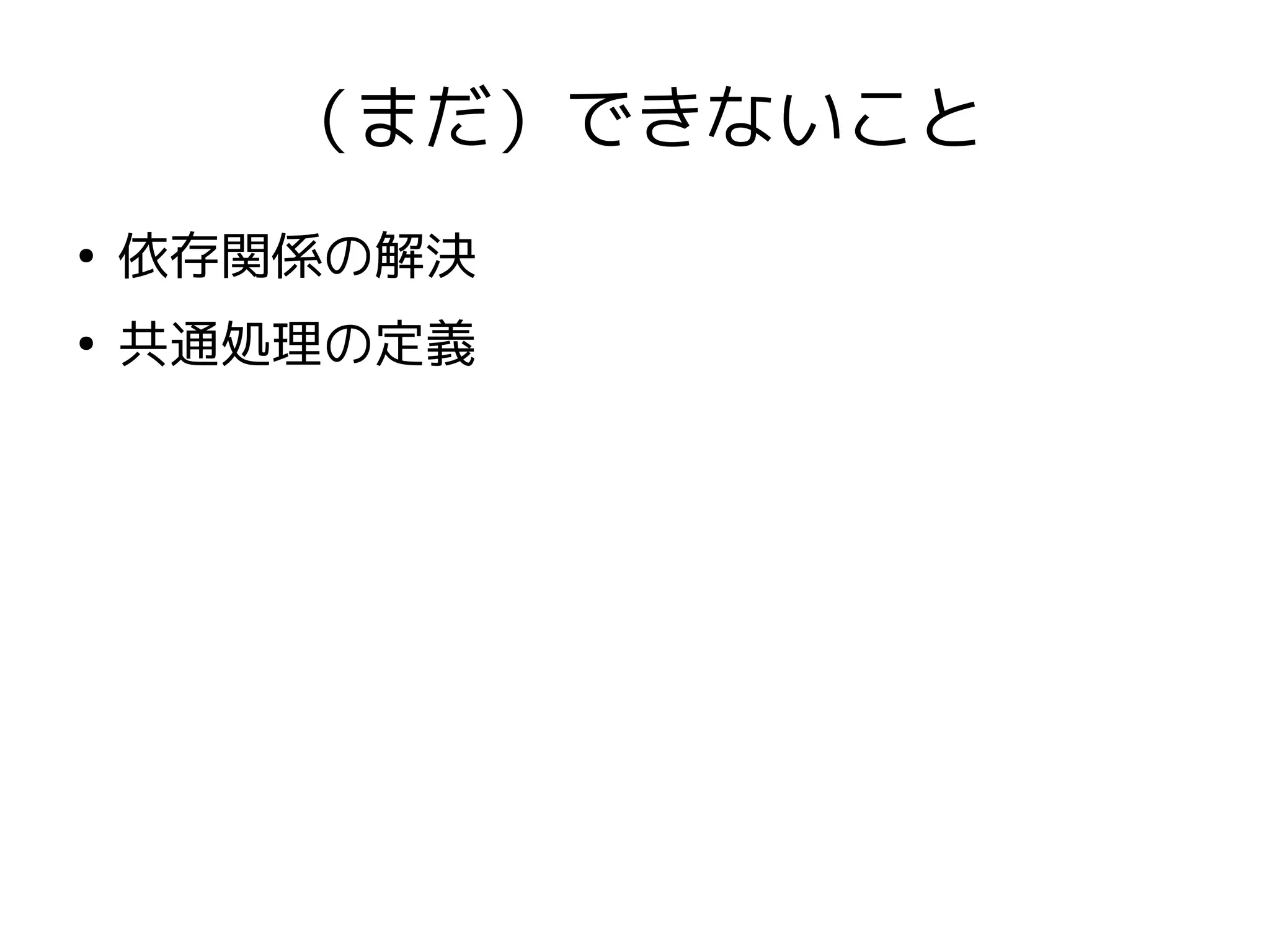 （まだ）できないこと
●
    依存関係の解決
●
    共通処理の定義
 