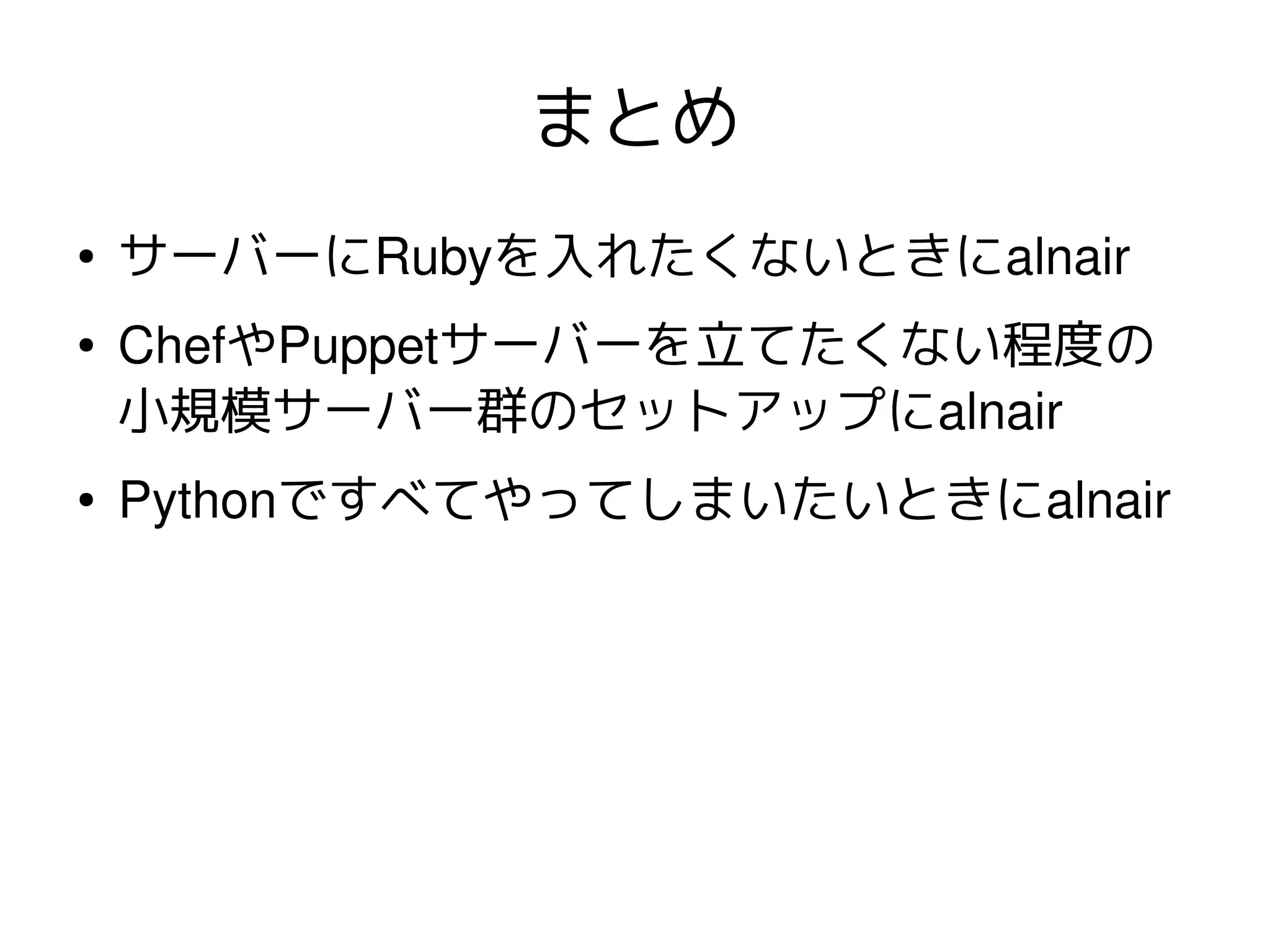 まとめ
●   サーバーにRubyを入れたくないときにalnair
●   ChefやPuppetサーバーを立てたくない程度の
    小規模サーバー群のセットアップにalnair
●   Pythonですべてやってしまいたいときにalnair
 