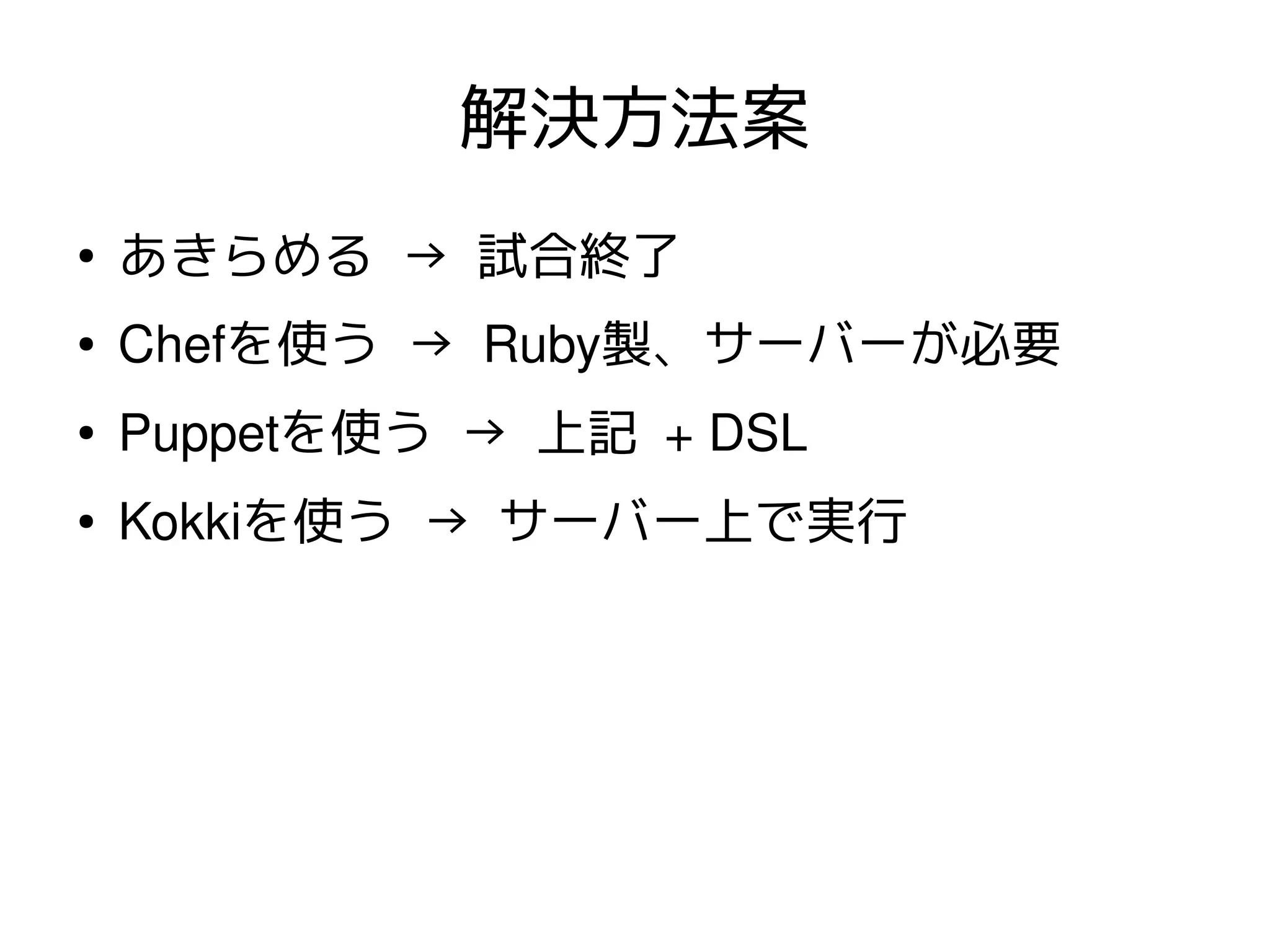 解決方法案
●
    あきらめる → 試合終了
●   Chefを使う → Ruby製、サーバーが必要
●   Puppetを使う → 上記 + DSL
●   Kokkiを使う → サーバー上で実行
 