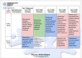 Зал 1 (Круглый
   19
января    Центральный     стол 150          Зал 2 (400        Зал 3 (200        Зал 4 (200       Зал 5 (150
суббота   холл (сцена)    человек)          человек)          человек)          человек)         человек)

                                                                                               Презентации
                                                                             Панельная         экипировки для
                                                            Панельная
                                                                             дискуссия         сборных команд
                       Обучающий                            дискуссия
                                         Панельная                           "Практические     (участвуют
                       семинар:                             "Использование
                                         дискуссия:                          вопросы           производители,
                       Особенности                          стационарных
14-00 –                                  Сохранение                          эксплуатации      поставщики
                       продаж зимних                        установок для
 16-00                                   традиций                            горнолыжных       экипировки и
                       видов отдыха                         утилизации
                                         северных                            комплексов:       федерации
                       (Академия                            снега на
                                         народов                             российский и      спорта,
                       Туризма)                             примере г.
                                                                             зарубежный        представители
                                                            Новосибирска"
                                                                             опыт" (часть 2)   сборных
                                                                                               команд)

                       Панельная         Подведение                          Круглый стол:     Подведение
                       дискуссия "Зима   итогов конкурса                     строительство     итогов конкурса
16-15 –                в городе: новые   снежных городков
                                                                             открытых          на лучшую
 18-00                 дизайнерские      с символикой
                                         Всемирного                          спортивных        дворовую
                       идеи и
                                         Форума Снега                        сооружений        территорию
                       концепты"
 