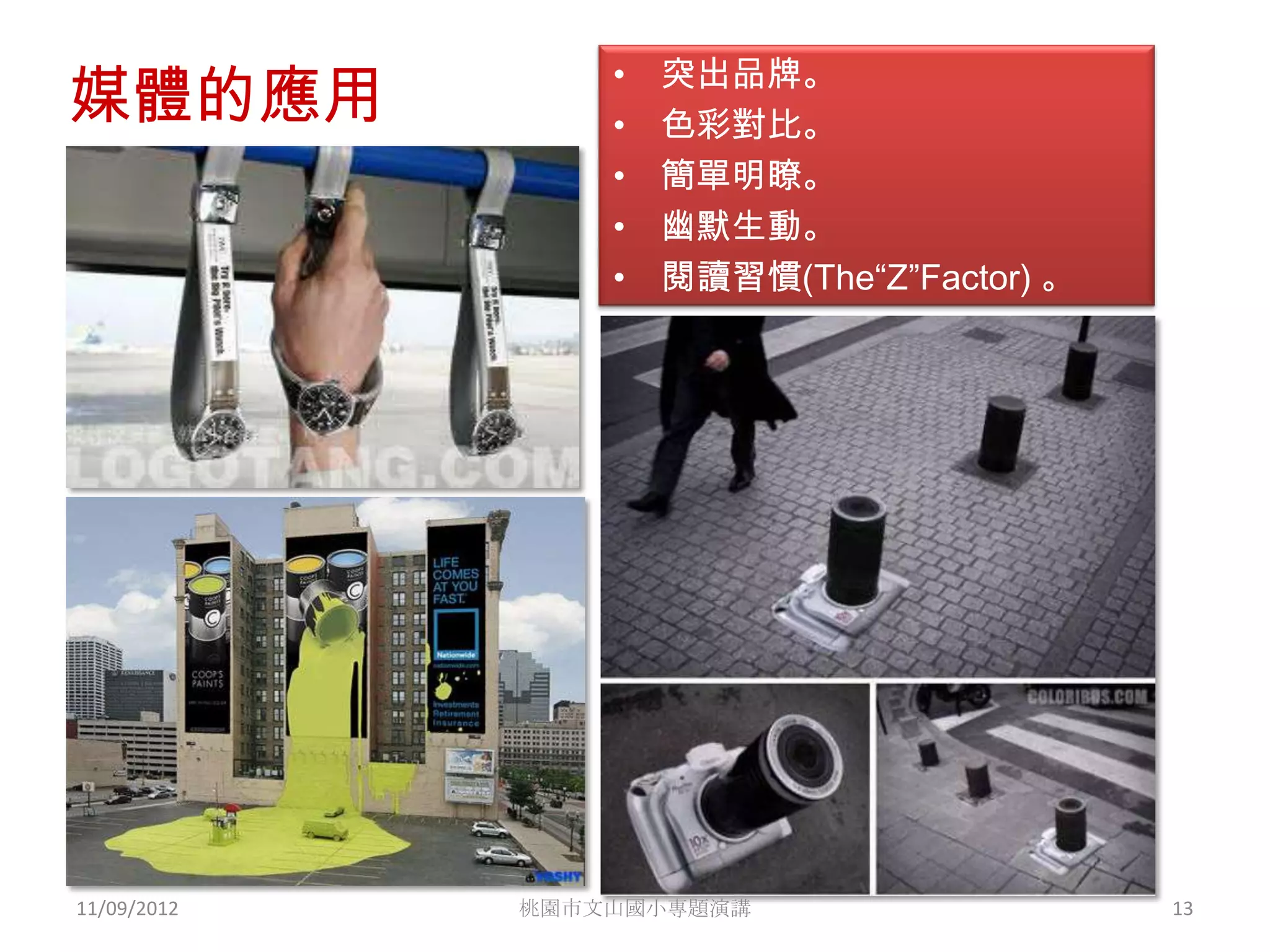 突出品牌。
媒體的應用
                 •
                 •   色彩對比。
                 •   簡單明瞭。
                 •   幽默生動。
                 •   閱讀習慣(The“Z”Factor) 。




11/09/2012   桃園市文山國小專題演講                    13
 