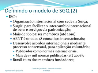 Definindo o modelo de SGQ (2)
  ISO:
     Organização internacional com sede na Suíça;
     Surgiu para facilitar o int...