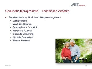 Gesundheitsprogramme – Technische Ansätze
 Assistenzsysteme für aktives Lifestylemanagement
 Wohlbefinden
 Work-Life Balance
 Schlafrythmus / -qualität
 Physische Aktivität
 Gesunde Ernährung
 Mentale Gesundheit
 Soziale Kontakte
1320.09.2012
 