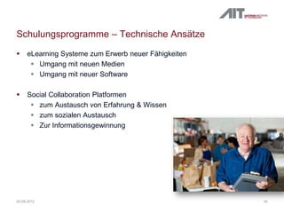 Schulungsprogramme – Technische Ansätze
 eLearning Systeme zum Erwerb neuer Fähigkeiten
 Umgang mit neuen Medien
 Umgang mit neuer Software
 Social Collaboration Platformen
 zum Austausch von Erfahrung & Wissen
 zum sozialen Austausch
 Zur Informationsgewinnung
1620.09.2012
 