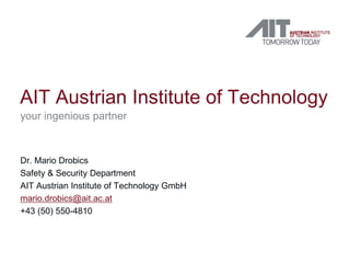 AIT Austrian Institute of Technology
your ingenious partner
Dr. Mario Drobics
Safety & Security Department
AIT Austrian Institute of Technology GmbH
mario.drobics@ait.ac.at
+43 (50) 550-4810
 