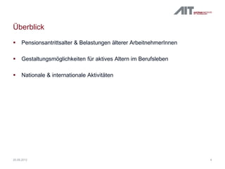 Überblick
 Pensionsantrittsalter & Belastungen älterer ArbeitnehmerInnen
 Gestaltungsmöglichkeiten für aktives Altern im Berufsleben
 Nationale & internationale Aktivitäten
420.09.2012
 