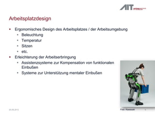 Arbeitsplatzdesign
 Ergonomisches Design des Arbeitsplatzes / der Arbeitsumgebung
 Beleuchtung
 Temperatur
 Sitzen
 etc.
 Erleichterung der Arbeitserbringung
 Assistenzsysteme zur Kompensation von funktionalen
Einbußen
 Systeme zur Unterstützung mentaler Einbußen
920.09.2012 Foto: Kawasaki
 