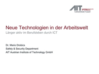 Neue Technologien in der Arbeitswelt
Länger aktiv im Berufsleben durch ICT
Dr. Mario Drobics
Safety & Security Department
AIT Austrian Institute of Technology GmbH
 