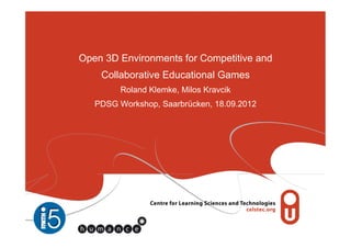 Open 3D Environments for Competitive and
    Collaborative Educational Games
         Roland Klemke, Milos Kravcik
   PDSG Workshop, Saarbrücken, 18.09.2012
 