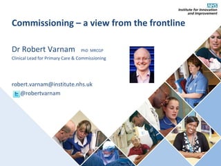 Commissioning – a view from the frontline

Dr Robert Varnam                 PhD MRCGP
Clinical Lead for Primary Care & Commissioning




robert.varnam@institute.nhs.uk
   @robertvarnam
 