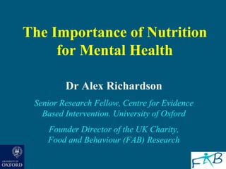 The Importance of Nutrition
     for Mental Health

         Dr Alex Richardson
 Senior Research Fellow, Centre for Evidence
   Based Intervention. University of Oxford
    Founder Director of the UK Charity,
    Food and Behaviour (FAB) Research
 