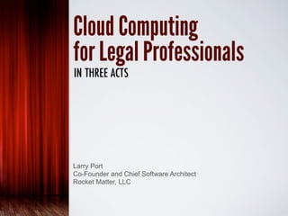 Cloud Computing
for Legal Professionals
IN THREE ACTS




Larry Port
Co-Founder and Chief Software Architect
Rocket Matter, LLC
 