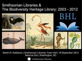 Smithsonian Libraries &
The Biodiversity Heritage Library: 2003 - 2012




Martin R. Kalfatovic | Smithsonian Libraries Town Hall | 19 September 2012
                        National Zoo | Washington, DC
 