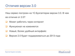 Отличия версии 3.0

Наш сервис построен на 1С:Бухгалтерии версии 3.0. В чем
ее отличия от 2.0?

 Может работать через интернет

 Функционал не изменяется

 Новый, более удобный интерфейс

 Версия 2.0 будет поддерживаться до 2013 года




Бухгалтерия онлайн
 