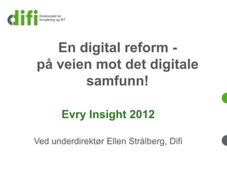 En digital reform -
på veien mot det digitale
       samfunn!

       Evry Insight 2012

Ved underdirektør Ellen Strålberg, Difi
 