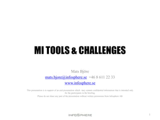 MI TOOLS & CHALLENGES
Mats Björe
mats.bjore@infosphere.se +46 8 611 22 33
www.infosphere.se
This presentation is in support of an oral presentation which may contain confidential information that is intended only
for the participants in the briefing.
Please do not share any part of the presentation without written permission from Infosphere AB
1
 