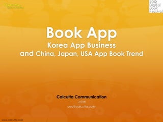 Book App
                      Korea App Business
               and China, Japan, USA App Book Trend




                         Calcutta Communication
                                   고윤환
                             ceo@calcutta.co.kr



www.calcutta.co.kr
 
