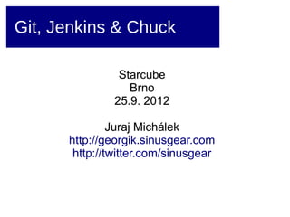 Git, Jenkins & Chuck

                Starcube
                  Brno
               25.9. 2012

               Juraj Michálek
      http://georgik.sinusgear.com
       http://twitter.com/sinusgear
 