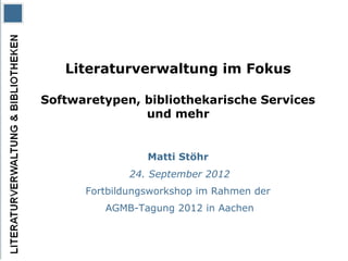 Literaturverwaltung im Fokus

Softwaretypen, bibliothekarische Services
               und mehr


                 Matti Stöhr
              24. September 2012
      Fortbildungsworkshop im Rahmen der
         AGMB-Tagung 2012 in Aachen
 