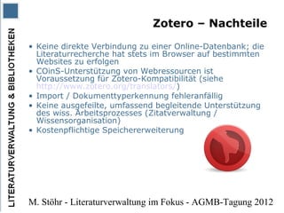 Zotero – Nachteile
• Keine direkte Verbindung zu einer Online-Datenbank; die
  Literaturrecherche hat stets im Browser auf...