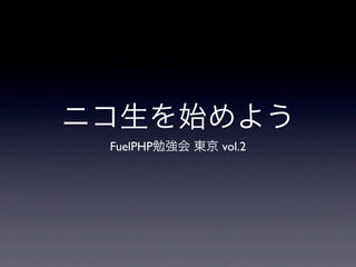 ニコ生を始めよう
 FuelPHP勉強会 東京 vol.2
 