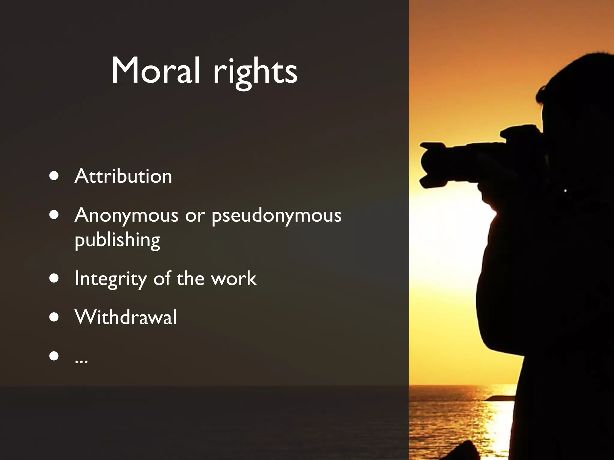 Moral rights

•   Attribution

•   Anonymous or pseudonymous
    publishing

•   Integrity of the work

•   Withdrawal

•   ...
 