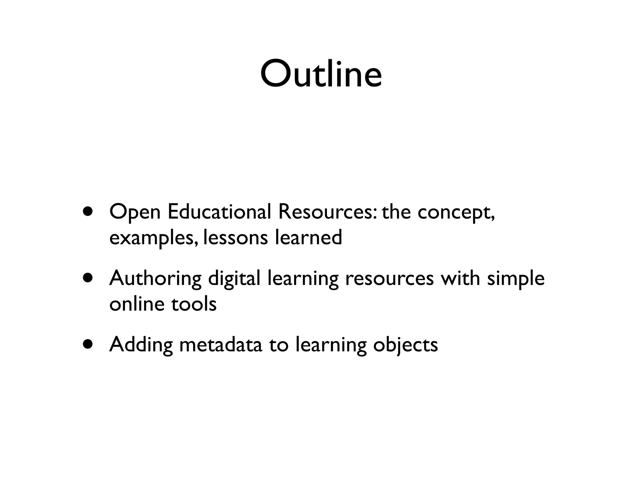 Outline


•   Open Educational Resources: the concept,
    examples, lessons learned

•   Authoring digital learning resources with simple
    online tools

•   Adding metadata to learning objects
 