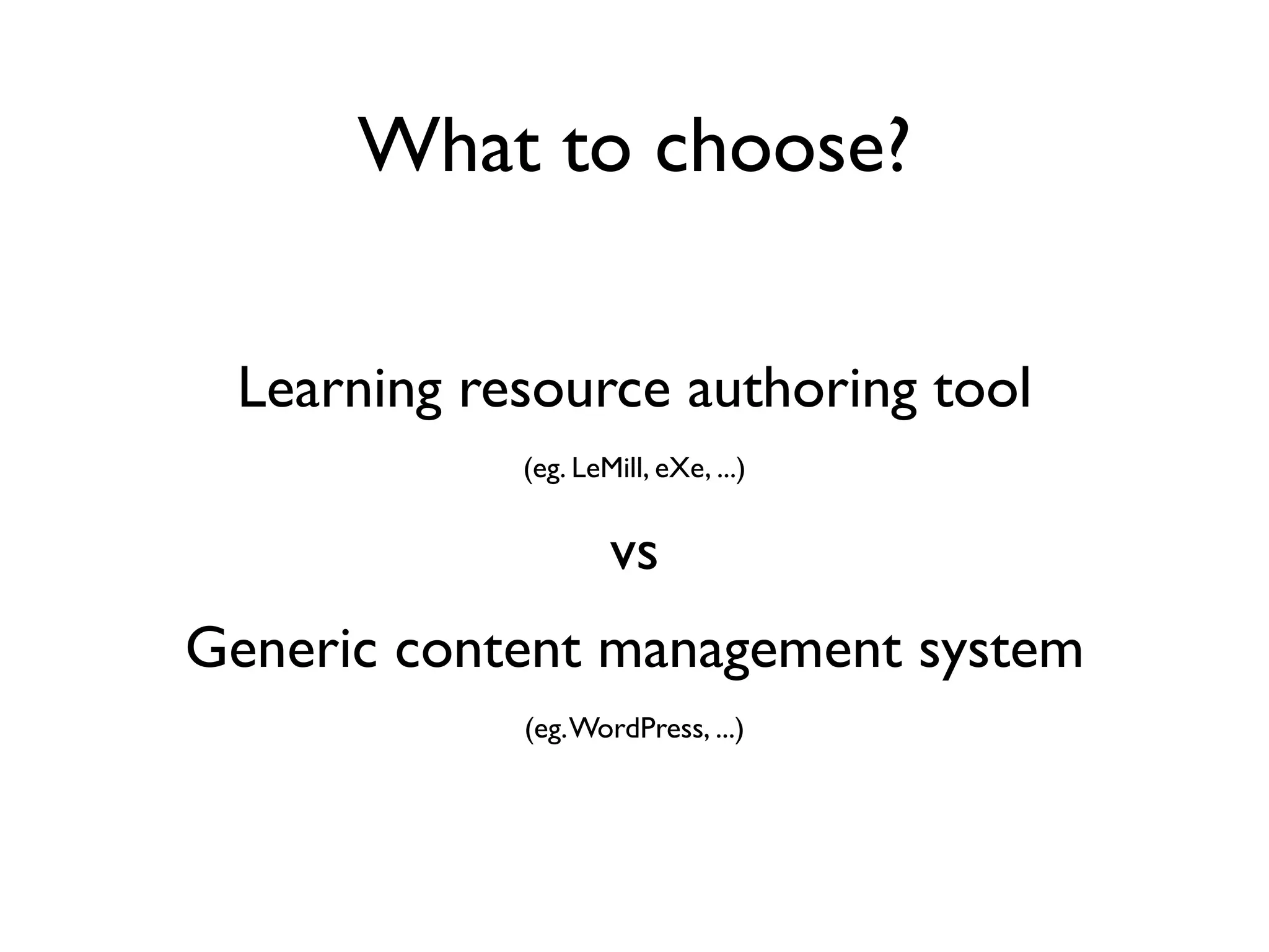 What to choose?

 Learning resource authoring tool
            (eg. LeMill, eXe, ...)


                    vs
Generic content management system
            (eg. WordPress, ...)
 