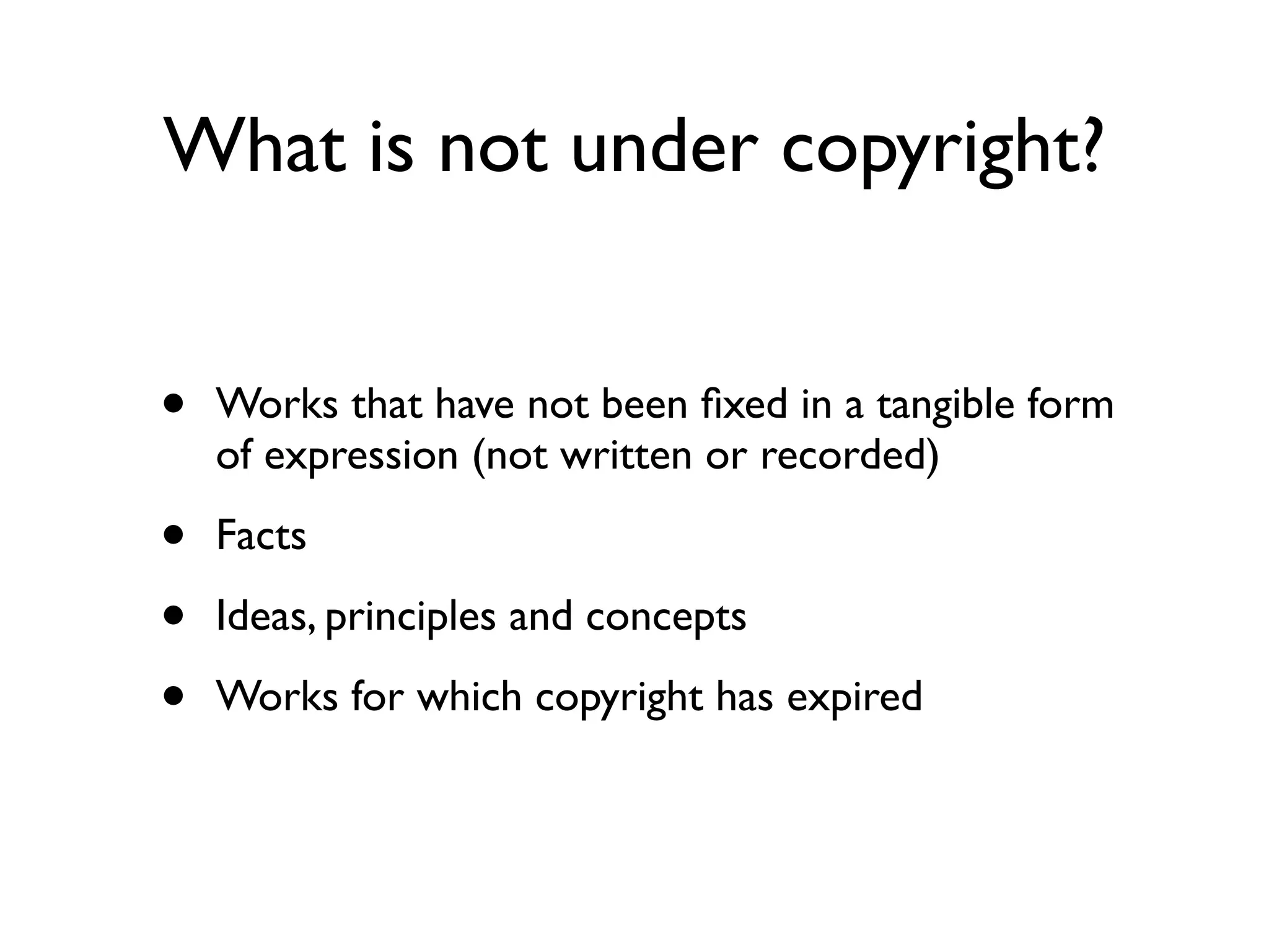 What is not under copyright?


•   Works that have not been ﬁxed in a tangible form
    of expression (not written or recorded)

•   Facts

•   Ideas, principles and concepts

•   Works for which copyright has expired
 
