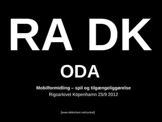 RA DK
           ODA
Mobilformidling – spil og tilgængeliggørelse
      Rigsarkivet Köpenhamn 25/9 2012


           [www.slideshare.net/surikat]
 