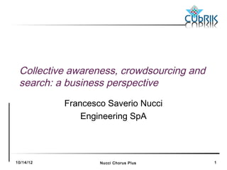 Collective awareness, crowdsourcing and
 search: a business perspective
           Francesco Saverio Nucci
               Engineering SpA




10/14/12           Nucci Chorus Plus       1
 