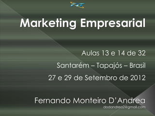 Marketing Empresarial

              Aulas 13 e 14 de 32
       Santarém – Tapajós – Brasil
     27 e 29 de Setembro de 2012


  Fernando Monteiro D’Andrea
                     dodandrea2@gmail.com
 