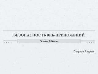 БЕЗОПАСНОСТЬ ВЕБ-ПРИЛОЖЕНИЙ
          Starter Edition


                            Петухов Андрей
 