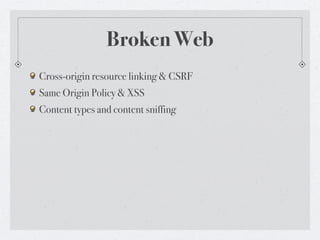 Broken Web
Cross-origin resource linking & CSRF
Same Origin Policy & XSS
Content types and content sniffing
 