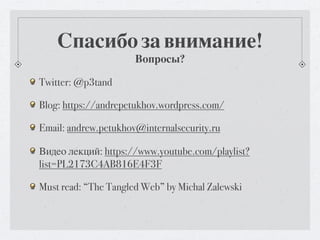 Спасибо за внимание!
                      Вопросы?

Twitter: @p3tand

Blog: https://andrepetukhov.wordpress.com/

Email: andrew.petukhov@internalsecurity.ru

Видео лекций: https://www.youtube.com/playlist?
list=PL2173C4AB816E4F3F

Must read: “The Tangled Web” by Michal Zalewski
 