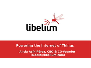 Powering the Internet of Things
 Alicia Asín Pérez, CEO & CO-founder
         (a.asin@libelium.com)
 