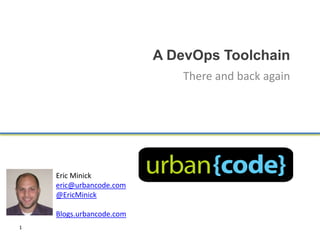 A DevOps Toolchain
                             There and back again




    Eric Minick
    eric@urbancode.com
    @EricMinick

    Blogs.urbancode.com
1
 