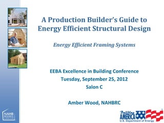 A Production Builder’s Guide to
Energy Efficient Structural Design
Energy Efficient Framing Systems
EEBA Excellence in Building Conference
Tuesday, September 25, 2012
Salon C
Amber Wood, NAHBRC
 
