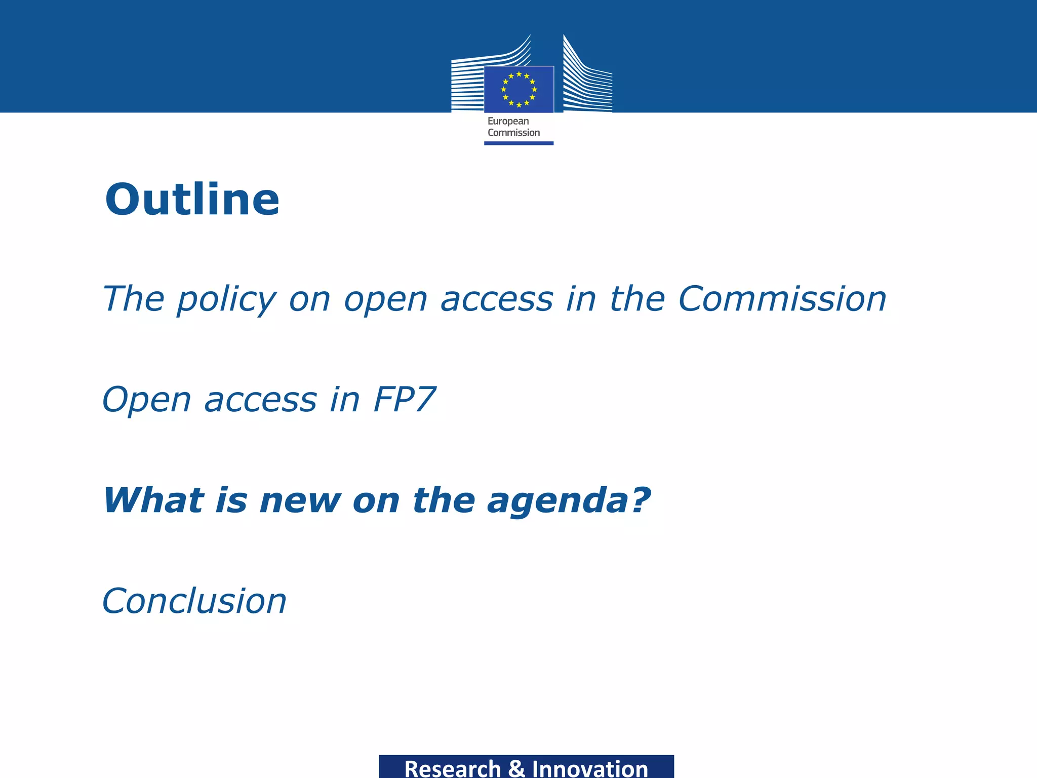 Outline

• The policy on open access in the Commission

• Open access in FP7

• What is new on the agenda?

• Conclusion



                  Research & Innovation
 