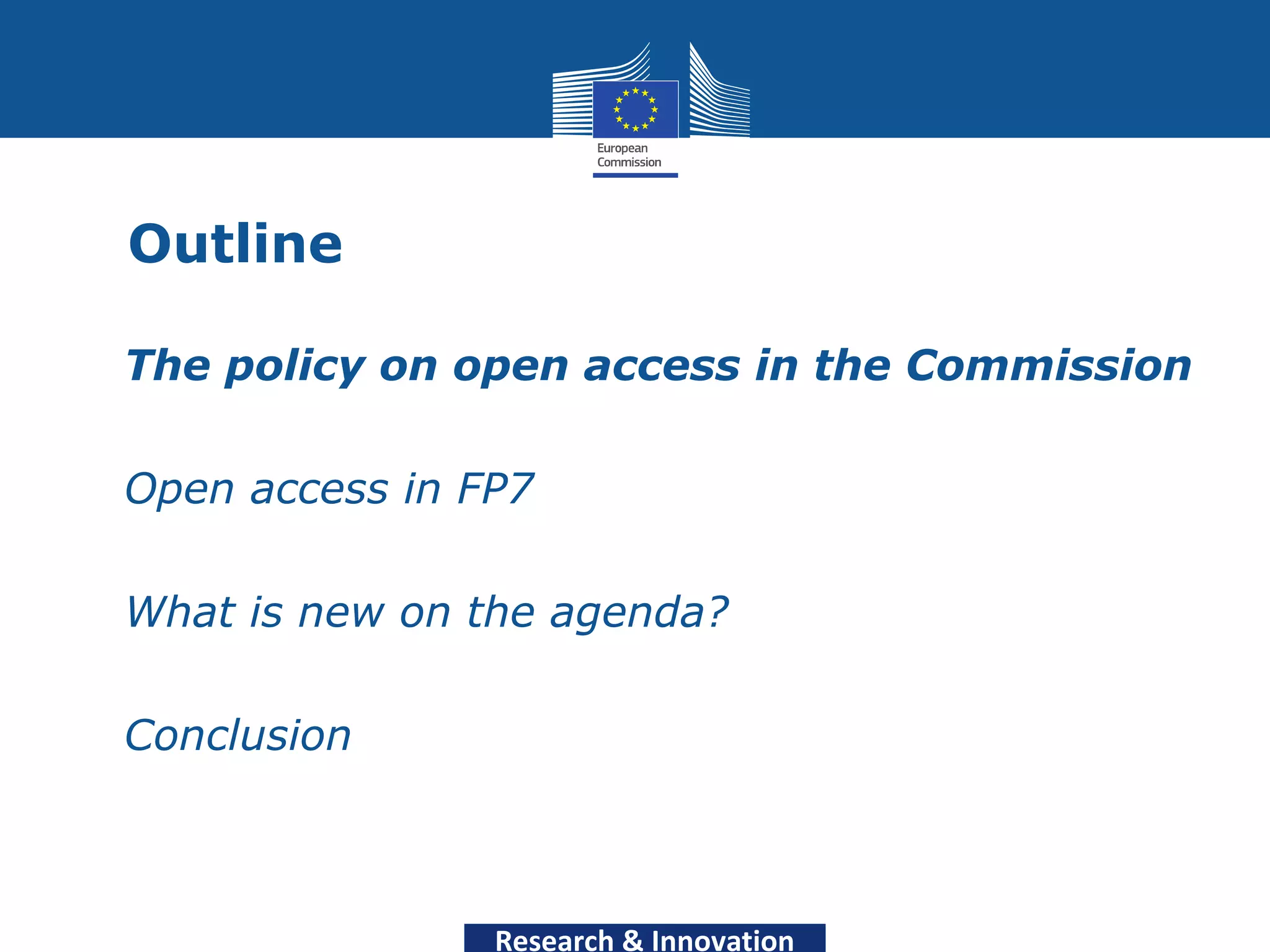 Outline

• The policy on open access in the Commission

• Open access in FP7

• What is new on the agenda?

• Conclusion



                  Research & Innovation
 