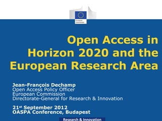 Open Access in
   Horizon 2020 and the
European Research Area
Jean-François Dechamp
Open Access Policy Officer
European Commission
Directorate-General for Research & Innovation
21st September 2012
OASPA Conference, Budapest
                    Research & Innovation
 