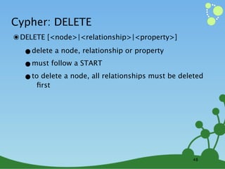 Cypher: DELETE
๏ DELETE [<node>|<relationship>|<property>]
  •delete a node, relationship or property
  •must follow a START
  •toﬁrst a node, all relationships must be deleted
      delete




                                                48
 