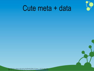 Cute meta + data




This Material is subject to the terms of the Mozilla Public # License, v. 2.0. If a copy of the
MPL was not distributed with this # ﬁle, You can obtain one at http://mozilla.org/MPL/2.0/
 