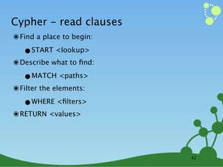 Cypher - read clauses
๏ Find a place to begin:
   •START <lookup>
๏ Describe what to ﬁnd:
   •MATCH <paths>
๏ Filter the elements:
   •WHERE <ﬁlters>
๏ RETURN <values>



                           42
 