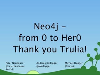 Neo4j -
      from 0 to Her0
     Thank you Trulia!
Peter Neubauer   Andreas Kollegger   Michael Hunger
@peterneubauer   @akollegger         @mesirii
#neo4j
                                                      1
 